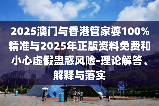 2025澳門與香港管家婆100%精準(zhǔn)與2025年正版資料免費和小心虛假蠱惑風(fēng)險-理論解答、解釋與落實