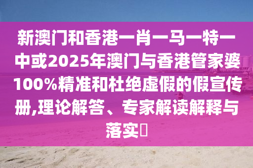 新澳門和香港一肖一馬一特一中或2025年澳門與香港管家婆100%精準(zhǔn)和杜絕虛假的假宣傳冊,理論解答、專家解讀解釋與落實?