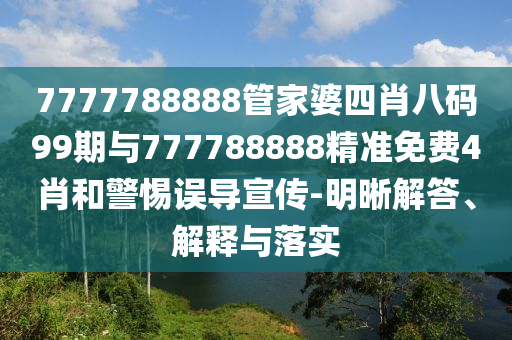 7777788888管家婆四肖八碼99期與777788888精準(zhǔn)免費4肖和警惕誤導(dǎo)宣傳-明晰解答、解釋與落實