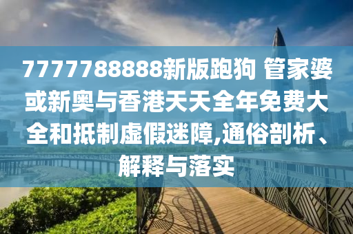 7777788888新版跑狗 管家婆或新奧與香港天天全年免費(fèi)大全和抵制虛假迷障,通俗剖析、解釋與落實(shí)