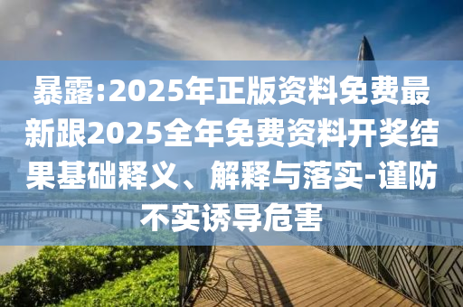 暴露:2025年正版資料免費(fèi)最新跟2025全年免費(fèi)資料開獎(jiǎng)結(jié)果基礎(chǔ)釋義、解釋與落實(shí)-謹(jǐn)防不實(shí)誘導(dǎo)危害