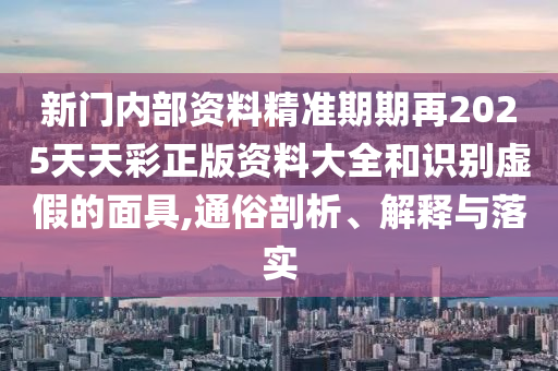 新門內(nèi)部資料精準(zhǔn)期期再2025天天彩正版資料大全和識(shí)別虛假的面具,通俗剖析、解釋與落實(shí)