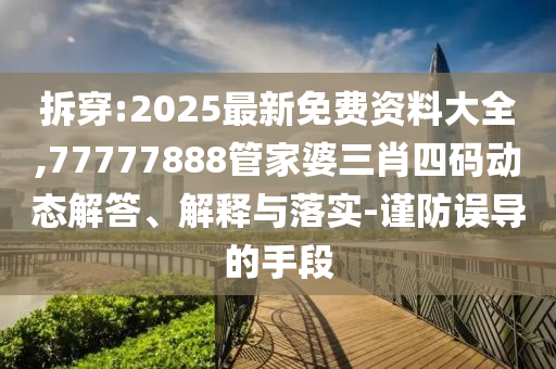 拆穿:2025最新免費(fèi)資料大全,77777888管家婆三肖四碼動態(tài)解答、解釋與落實(shí)-謹(jǐn)防誤導(dǎo)的手段