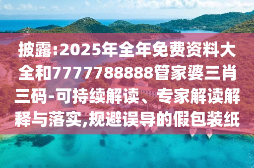 披露:2025年全年免費資料大全和7777788888管家婆三肖三碼-可持續(xù)解讀、專家解讀解釋與落實,規(guī)避誤導的假包裝紙
