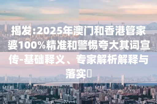 揭發(fā):2025年澳門和香港管家婆100%精準(zhǔn)和警惕夸大其詞宣傳-基礎(chǔ)釋義、專家解析解釋與落實(shí)?