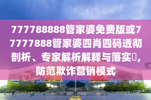 777788888管家婆免費(fèi)版或77777888管家婆四肖四碼透徹剖析、專家解析解釋與落實(shí)?,防范欺詐營(yíng)銷模式