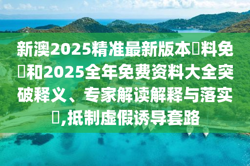 新澳2025精準(zhǔn)最新版本資料免費(fèi)和2025全年免費(fèi)資料大全突破釋義、專家解讀解釋與落實(shí)?,抵制虛假誘導(dǎo)套路