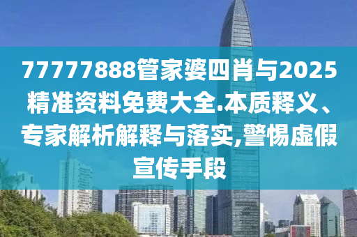 77777888管家婆四肖與2025精準資料免費大全.本質釋義、專家解析解釋與落實,警惕虛假宣傳手段