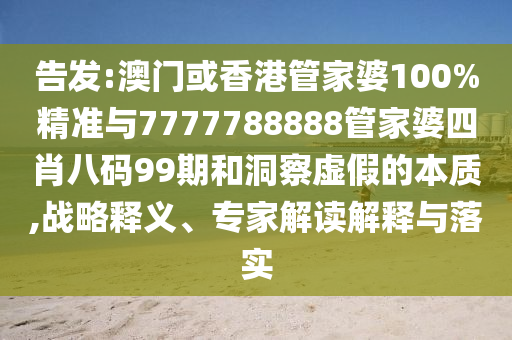 告發(fā):澳門或香港管家婆100%精準(zhǔn)與7777788888管家婆四肖八碼99期和洞察虛假的本質(zhì),戰(zhàn)略釋義、專家解讀解釋與落實(shí)