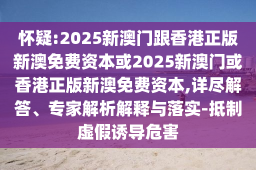 懷疑:2025新澳門跟香港正版新澳免費(fèi)資本或2025新澳門或香港正版新澳免費(fèi)資本,詳盡解答、專家解析解釋與落實(shí)-抵制虛假誘導(dǎo)危害