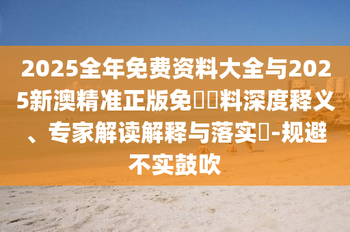 2025全年免費資料大全與2025新澳精準正版免費資料深度釋義、專家解讀解釋與落實?-規(guī)避不實鼓吹