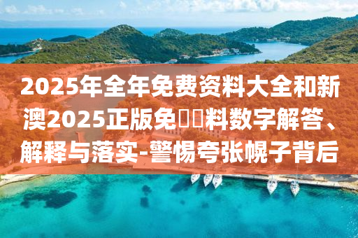 2025年全年免費(fèi)資料大全和新澳2025正版免費(fèi)資料數(shù)字解答、解釋與落實(shí)-警惕夸張幌子背后