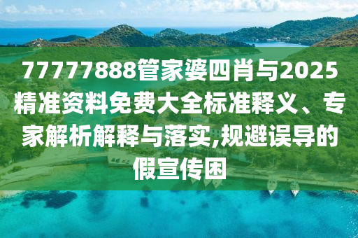 77777888管家婆四肖與2025精準(zhǔn)資料免費(fèi)大全標(biāo)準(zhǔn)釋義、專家解析解釋與落實(shí),規(guī)避誤導(dǎo)的假宣傳困