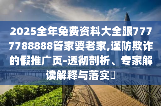2025全年免費資料大全跟7777788888管家婆老家,謹防欺詐的假推廣頁-透徹剖析、專家解讀解釋與落實?
