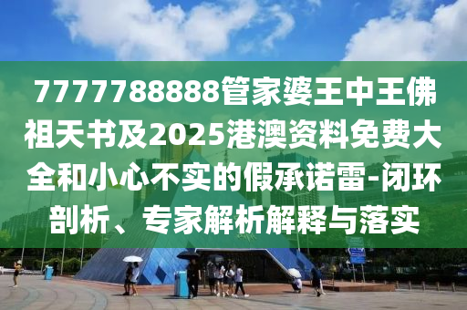 7777788888管家婆王中王佛祖天書及2025港澳資料免費大全和小心不實的假承諾雷-閉環(huán)剖析、專家解析解釋與落實