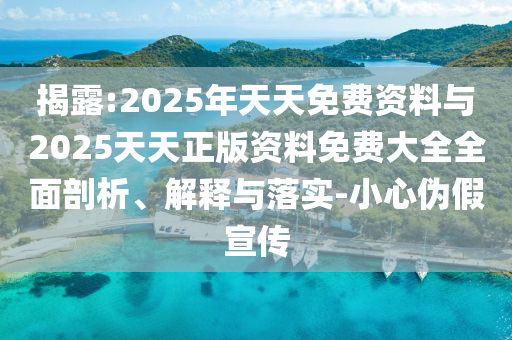 揭露:2025年天天免費(fèi)資料與2025天天正版資料免費(fèi)大全全面剖析、解釋與落實(shí)-小心偽假宣傳