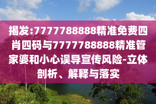 揭發(fā):7777788888精準(zhǔn)免費(fèi)四肖四碼與7777788888精準(zhǔn)管家婆和小心誤導(dǎo)宣傳風(fēng)險(xiǎn)-立體剖析、解釋與落實(shí)