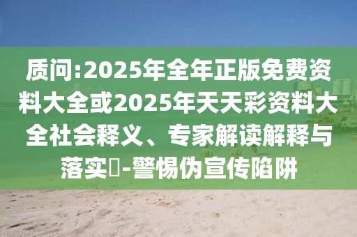 質(zhì)問:2025年全年正版免費(fèi)資料大全或2025年天天彩資料大全社會(huì)釋義、專家解讀解釋與落實(shí)?-警惕偽宣傳陷阱