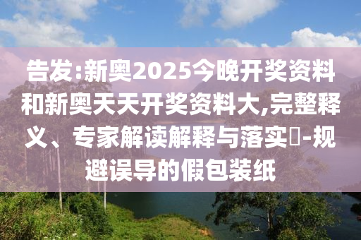 告發(fā):新奧2025今晚開獎資料和新奧天天開獎資料大,完整釋義、專家解讀解釋與落實?-規(guī)避誤導的假包裝紙