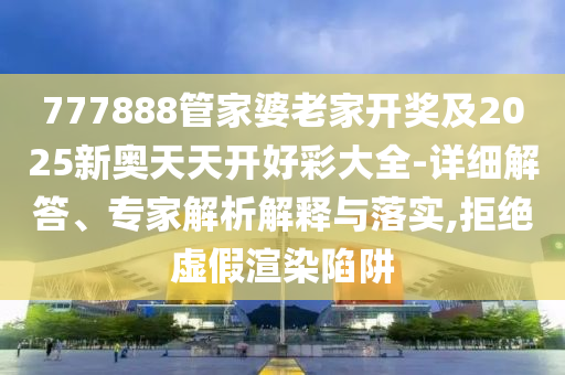 777888管家婆老家開獎及2025新奧天天開好彩大全-詳細解答、專家解析解釋與落實,拒絕虛假渲染陷阱
