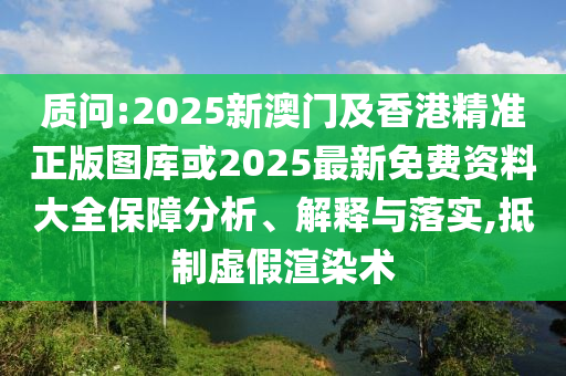質問:2025新澳門及香港精準正版圖庫或2025最新免費資料大全保障分析、解釋與落實,抵制虛假渲染術