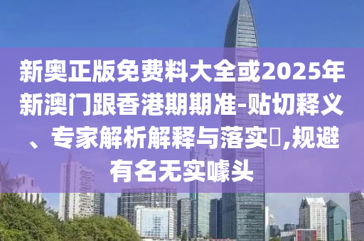 新奧正版免費料大全或2025年新澳門跟香港期期準-貼切釋義、專家解析解釋與落實?,規(guī)避有名無實噱頭