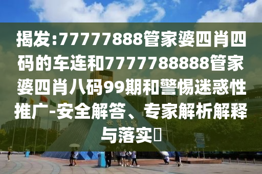 揭發(fā):77777888管家婆四肖四碼的車連和7777788888管家婆四肖八碼99期和警惕迷惑性推廣-安全解答、專家解析解釋與落實?