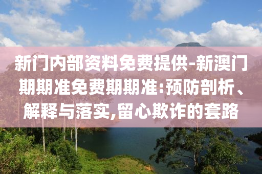 新門(mén)內(nèi)部資料免費(fèi)提供-新澳門(mén)期期準(zhǔn)免費(fèi)期期準(zhǔn):預(yù)防剖析、解釋與落實(shí),留心欺詐的套路