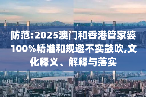防范:2025澳門和香港管家婆100%精準(zhǔn)和規(guī)避不實鼓吹,文化釋義、解釋與落實