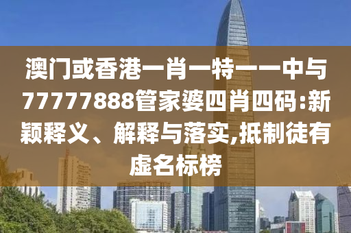 澳門或香港一肖一特一一中與77777888管家婆四肖四碼:新穎釋義、解釋與落實,抵制徒有虛名標(biāo)榜