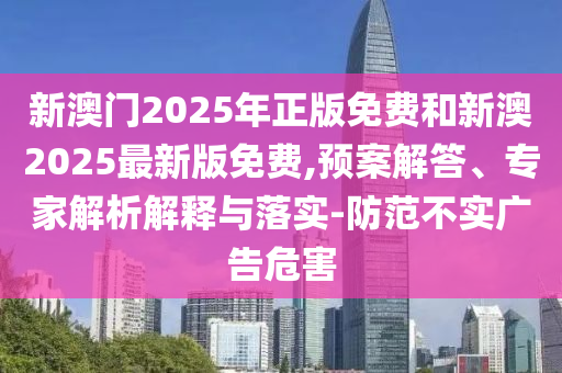 新澳門2025年正版免費(fèi)和新澳2025最新版免費(fèi),預(yù)案解答、專家解析解釋與落實(shí)-防范不實(shí)廣告危害