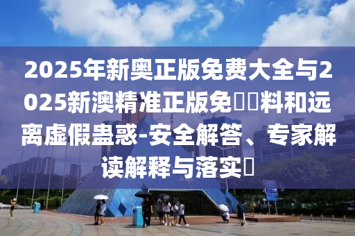 2025年新奧正版免費大全與2025新澳精準(zhǔn)正版免費資料和遠(yuǎn)離虛假蠱惑-安全解答、專家解讀解釋與落實?
