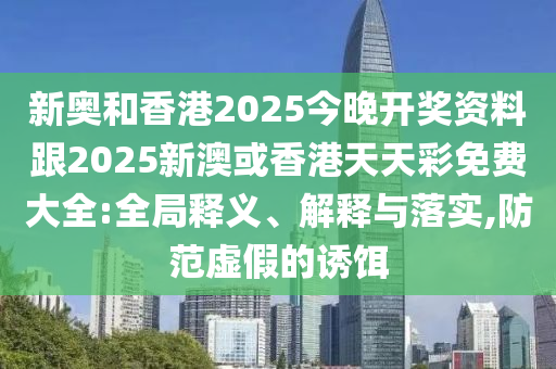 新奧和香港2025今晚開獎資料跟2025新澳或香港天天彩免費大全:全局釋義、解釋與落實,防范虛假的誘餌