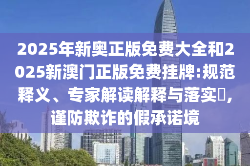 2025年新奧正版免費大全和2025新澳門正版免費掛牌:規(guī)范釋義、專家解讀解釋與落實?,謹防欺詐的假承諾境