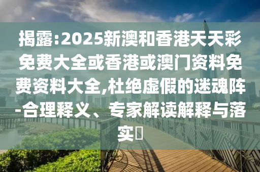 揭露:2025新澳和香港天天彩免費大全或香港或澳門資料免費資料大全,杜絕虛假的迷魂陣-合理釋義、專家解讀解釋與落實?