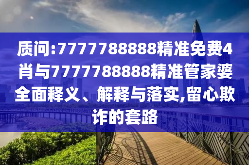 質(zhì)問:7777788888精準(zhǔn)免費4肖與7777788888精準(zhǔn)管家婆全面釋義、解釋與落實,留心欺詐的套路