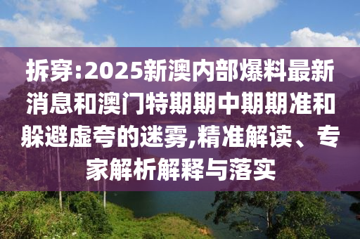 拆穿:2025新澳內(nèi)部爆料最新消息和澳門(mén)特期期中期期準(zhǔn)和躲避虛夸的迷霧,精準(zhǔn)解讀、專(zhuān)家解析解釋與落實(shí)