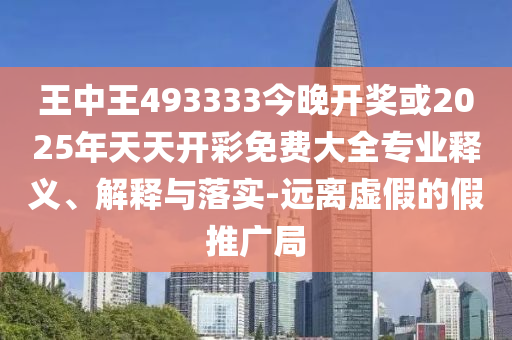 王中王493333今晚開獎或2025年天天開彩免費(fèi)大全專業(yè)釋義、解釋與落實(shí)-遠(yuǎn)離虛假的假推廣局