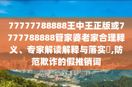 77777788888王中王正版或7777788888管家婆老家合理釋義、專家解讀解釋與落實?,防范欺詐的假推銷詞