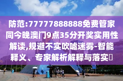 防范:77777888888免費(fèi)管家同今晚澳門9點(diǎn)35分開獎(jiǎng)實(shí)用性解讀,規(guī)避不實(shí)吹噓迷霧-智能釋義、專家解析解釋與落實(shí)?