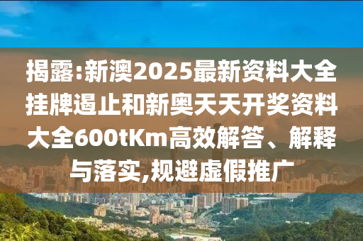 揭露:新澳2025最新資料大全掛牌遏止和新奧天天開獎資料大全600tKm高效解答、解釋與落實,規(guī)避虛假推廣