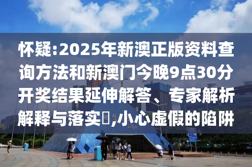 懷疑:2025年新澳正版資料查詢方法和新澳門今晚9點30分開獎結(jié)果延伸解答、專家解析解釋與落實?,小心虛假的陷阱