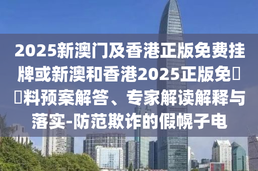 2025新澳門及香港正版免費(fèi)掛牌或新澳和香港2025正版免費(fèi)資料預(yù)案解答、專家解讀解釋與落實(shí)-防范欺詐的假幌子電