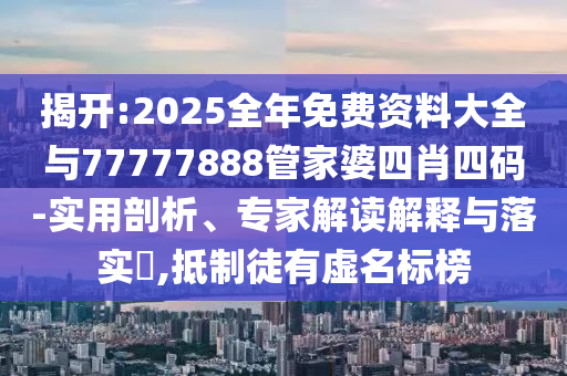 揭開:2025全年免費(fèi)資料大全與77777888管家婆四肖四碼-實(shí)用剖析、專家解讀解釋與落實(shí)?,抵制徒有虛名標(biāo)榜