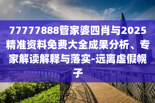 77777888管家婆四肖與2025精準資料免費大全成果分析、專家解讀解釋與落實-遠離虛假幌子