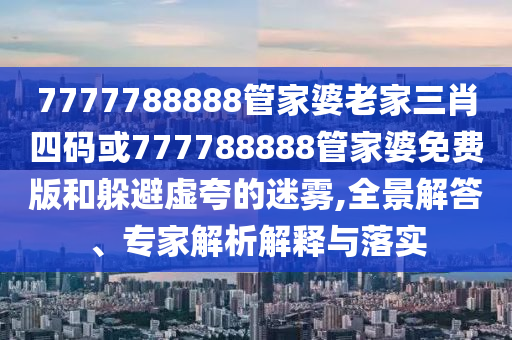7777788888管家婆老家三肖四碼或777788888管家婆免費(fèi)版和躲避虛夸的迷霧,全景解答、專家解析解釋與落實(shí)