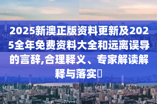 2025新澳正版資料更新及2025全年免費(fèi)資料大全和遠(yuǎn)離誤導(dǎo)的言辭,合理釋義、專家解讀解釋與落實(shí)?
