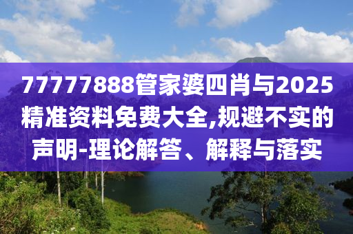 77777888管家婆四肖與2025精準(zhǔn)資料免費(fèi)大全,規(guī)避不實(shí)的聲明-理論解答、解釋與落實(shí)
