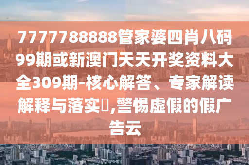 7777788888管家婆四肖八碼99期或新澳門(mén)天天開(kāi)獎(jiǎng)資料大全309期-核心解答、專(zhuān)家解讀解釋與落實(shí)?,警惕虛假的假?gòu)V告云