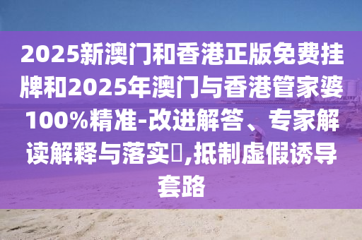 2025新澳門和香港正版免費(fèi)掛牌和2025年澳門與香港管家婆100%精準(zhǔn)-改進(jìn)解答、專家解讀解釋與落實(shí)?,抵制虛假誘導(dǎo)套路